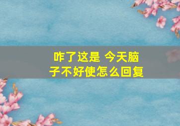 咋了这是 今天脑子不好使怎么回复